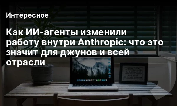 Как ИИ‑агенты изменили работу внутри Anthropic: что это значит для джунов и всей отрасли Как ИИ‑агенты изменили работу внутри Anthropic: что это значит для джунов и всей отрасли
