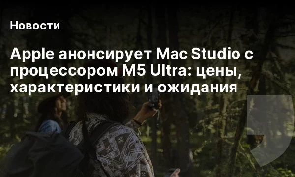 Apple анонсирует Mac Studio с процессором M5 Ultra: цены, характеристики и ожидания