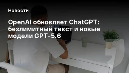 OpenAI обновляет ChatGPT: безлимитный текст и новые модели GPT-5.6