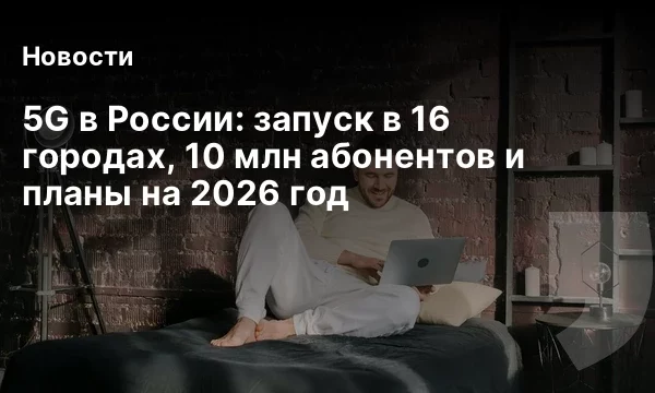 5G в России: запуск в 16 городах, 10 млн абонентов и планы на 2026 год 5G в России: запуск в 16 городах, 10 млн абонентов и планы на 2026 год