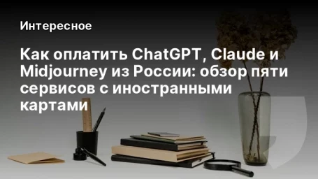 Как оплатить ChatGPT, Claude и Midjourney из России: обзор пяти сервисов с иностранными картами