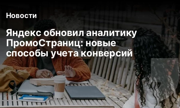 Яндекс обновил аналитику ПромоСтраниц: новые способы учета конверсий