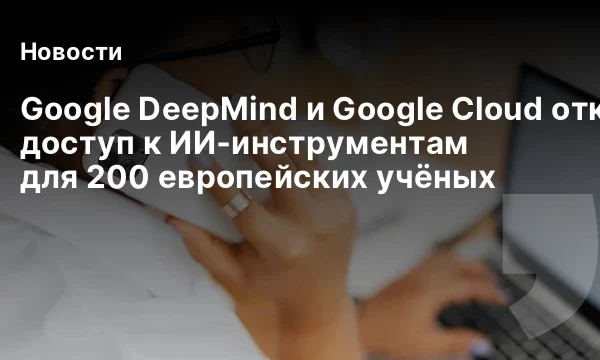 Google DeepMind и Google Cloud открывают доступ к ИИ‑инструментам для 200 европейских учёных Google DeepMind и Google Cloud открывают доступ к ИИ‑инструментам для 200 европейских учёных