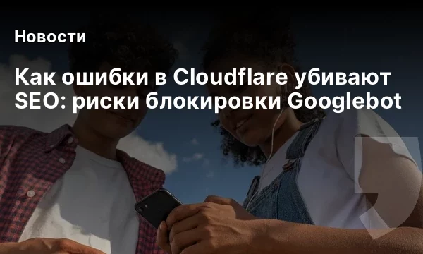 Как ошибки в Cloudflare убивают SEO: риски блокировки Googlebot Как ошибки в Cloudflare убивают SEO: риски блокировки Googlebot