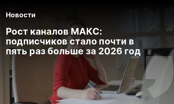Рост каналов МАКС: подписчиков стало почти в пять раз больше за 2026 год