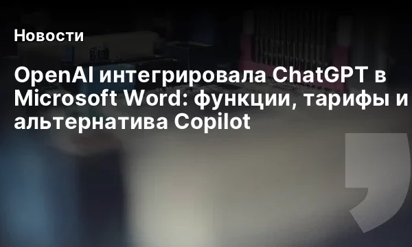 OpenAI интегрировала ChatGPT в Microsoft Word: функции, тарифы и альтернатива Copilot