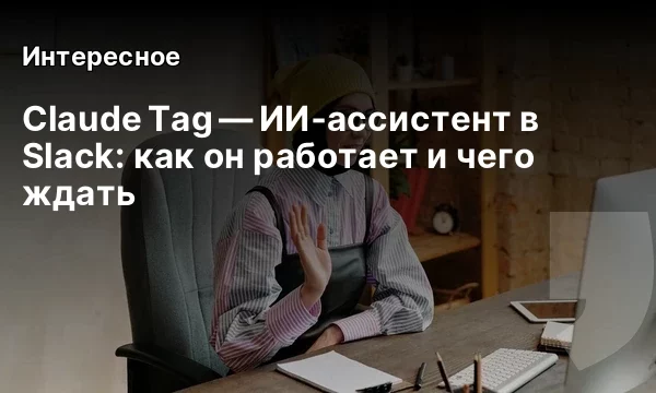 Claude Tag &mdash; ИИ‑ассистент в Slack: как он работает и чего ждать