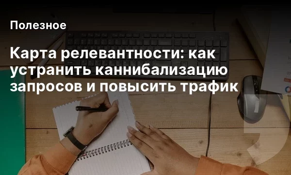 Карта релевантности: как устранить каннибализацию запросов и повысить трафик Карта релевантности: как устранить каннибализацию запросов и повысить трафик