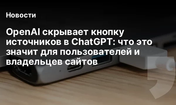 OpenAI скрывает кнопку источников в ChatGPT: что это значит для пользователей и владельцев сайтов OpenAI скрывает кнопку источников в ChatGPT: что это значит для пользователей и владельцев сайтов