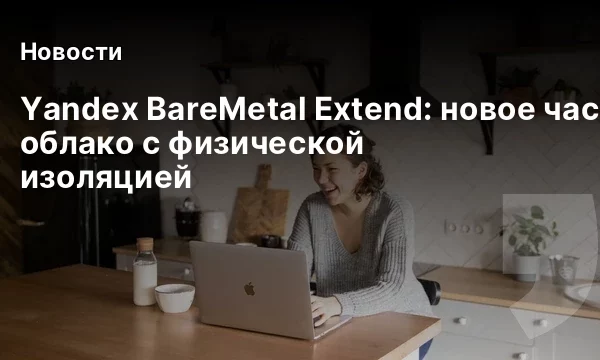 Yandex BareMetal Extend: новое частное облако с физической изоляцией