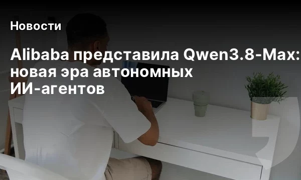 Alibaba представила Qwen3.8-Max: новая эра автономных ИИ-агентов