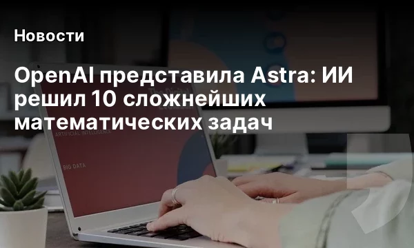 OpenAI представила Astra: ИИ решил 10 сложнейших математических задач