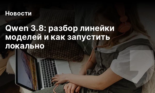 Qwen 3.8: разбор линейки моделей и как запустить локально