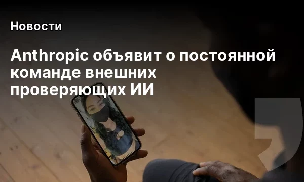 Anthropic объявит о постоянной команде внешних проверяющих ИИ Anthropic объявит о постоянной команде внешних проверяющих ИИ