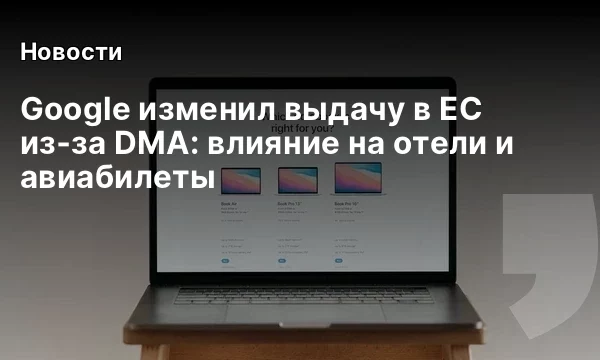 Google изменил выдачу в ЕС из‑за DMA: влияние на отели и авиабилеты