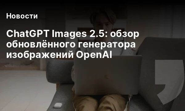 ChatGPT Images 2.5: обзор обновлённого генератора изображений OpenAI ChatGPT Images 2.5: обзор обновлённого генератора изображений OpenAI