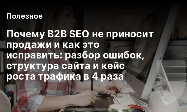 Почему B2B SEO не приносит продажи и как это исправить: разбор ошибок, структура сайта и кейс роста трафика в 4 раза Почему B2B SEO не приносит продажи и как это исправить: разбор ошибок, структура сайта и кейс роста трафика в 4 раза