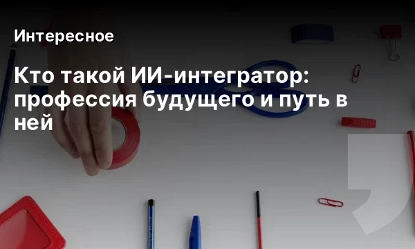 Кто такой ИИ-интегратор: профессия будущего и путь в ней