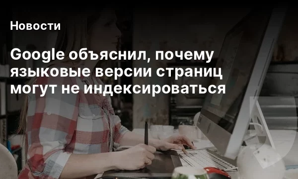 Google объяснил, почему языковые версии страниц могут не индексироваться Google объяснил, почему языковые версии страниц могут не индексироваться
