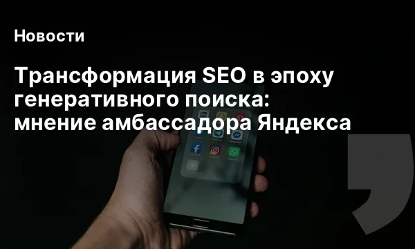 Трансформация SEO в эпоху генеративного поиска: мнение амбассадора Яндекса