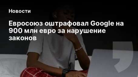 Евросоюз оштрафовал Google на 900 млн евро за нарушение законов Евросоюз оштрафовал Google на 900 млн евро за нарушение законов