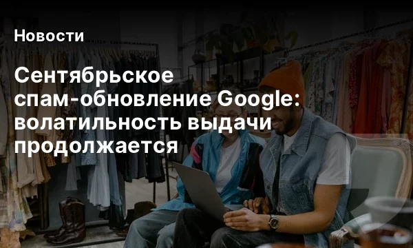 Сентябрьское спам-обновление Google: волатильность выдачи продолжается Сентябрьское спам-обновление Google: волатильность выдачи продолжается