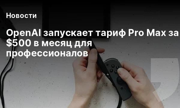 OpenAI запускает тариф Pro Max за $500 в месяц для профессионалов OpenAI запускает тариф Pro Max за $500 в месяц для профессионалов