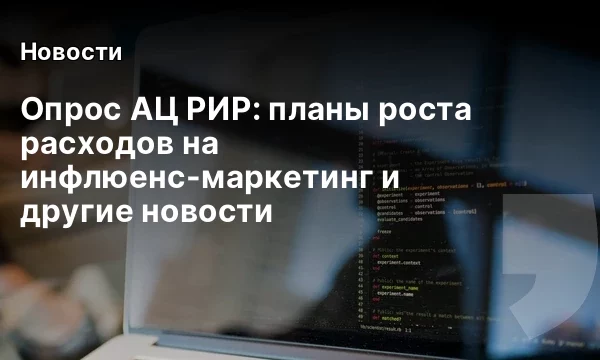 Опрос АЦ РИР: планы роста расходов на инфлюенс-маркетинг и другие новости