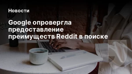 Google опровергла предоставление преимуществ Reddit в поиске