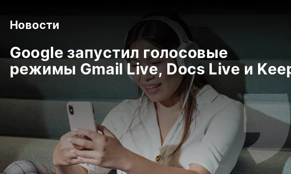 Google запустил голосовые режимы Gmail Live, Docs Live и Keep Live