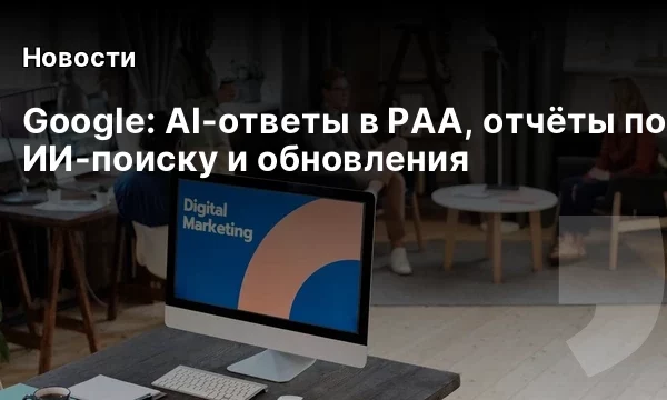 Google: AI-ответы в PAA, отчёты по ИИ-поиску и обновления Google: AI-ответы в PAA, отчёты по ИИ-поиску и обновления