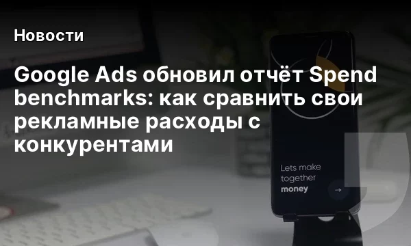 Google Ads обновил отчёт Spend benchmarks: как сравнить свои рекламные расходы с конкурентами Google Ads обновил отчёт Spend benchmarks: как сравнить свои рекламные расходы с конкурентами