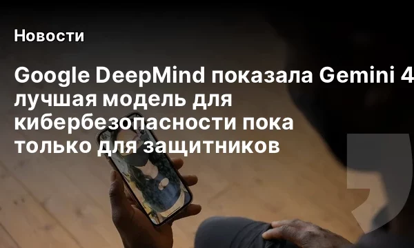 Google DeepMind показала Gemini 4 Carbon: лучшая модель для кибербезопасности пока только для защитников