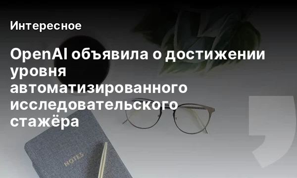 OpenAI объявила о достижении уровня автоматизированного исследовательского стажёра OpenAI объявила о достижении уровня автоматизированного исследовательского стажёра