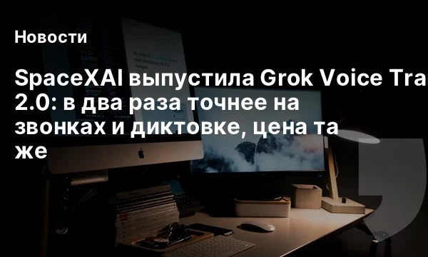 SpaceXAI выпустила Grok Voice Transcribe 2.0: в два раза точнее на звонках и диктовке, цена та же