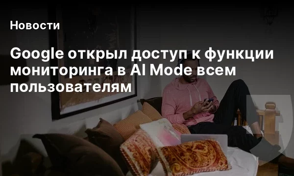 Google открыл доступ к функции мониторинга в AI Mode всем пользователям