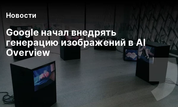Google начал внедрять генерацию изображений в AI Overview Google начал внедрять генерацию изображений в AI Overview