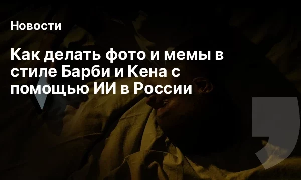 Как делать фото и мемы в стиле Барби и Кена с помощью ИИ в России