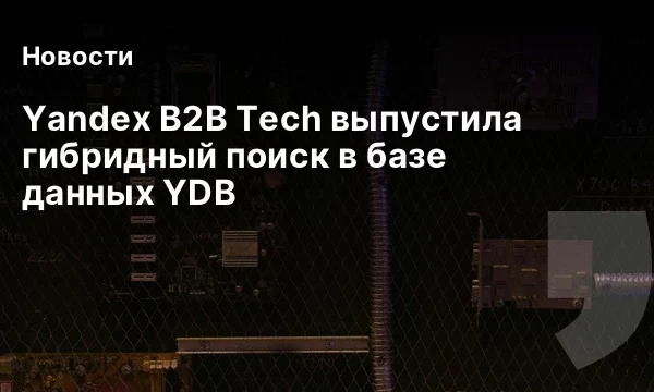 Yandex B2B Tech выпустила гибридный поиск в базе данных YDB Yandex B2B Tech выпустила гибридный поиск в базе данных YDB