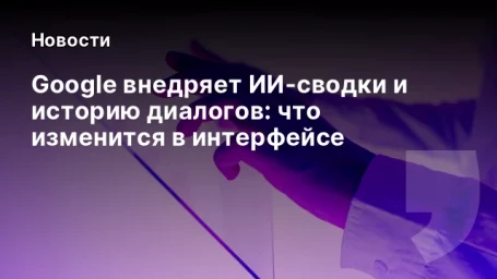 Google внедряет ИИ-сводки и историю диалогов: что изменится в интерфейсе Google внедряет ИИ-сводки и историю диалогов: что изменится в интерфейсе