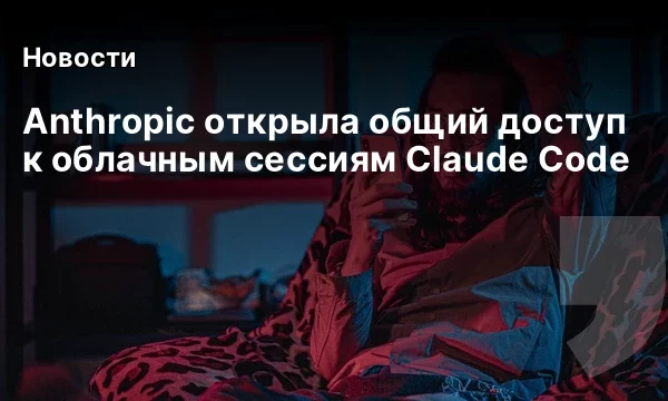 Anthropic открыла общий доступ к облачным сессиям Claude Code