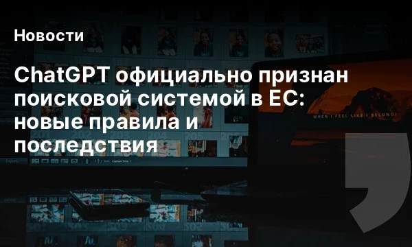 ChatGPT официально признан поисковой системой в ЕС: новые правила и последствия