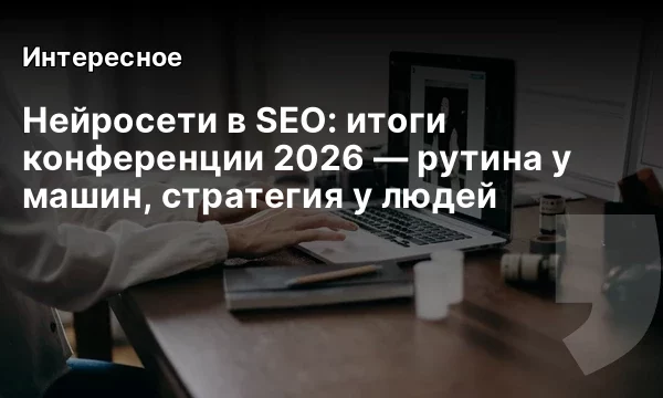 Нейросети в SEO: итоги конференции 2026 — рутина у машин, стратегия у людей Нейросети в SEO: итоги конференции 2026 — рутина у машин, стратегия у людей