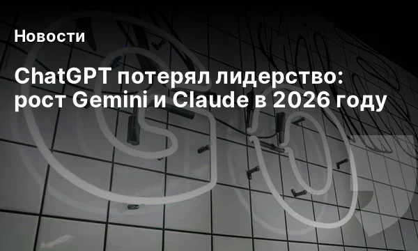ChatGPT потерял лидерство: рост Gemini и Claude в 2026 году