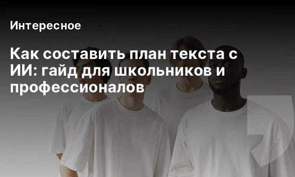 Как составить план текста с ИИ: гайд для школьников и профессионалов