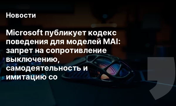 Microsoft публикует кодекс поведения для моделей MAI: запрет на сопротивление выключению, самодеятельность и имитацию со