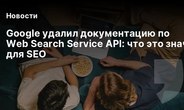 Google удалил документацию по Web Search Service API: что это значит для SEO