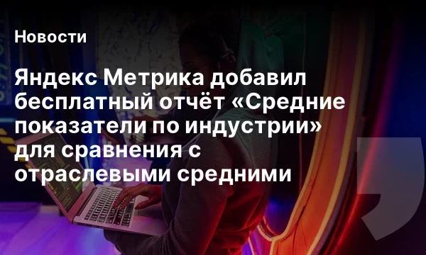 Яндекс Метрика добавил бесплатный отчёт «Средние показатели по индустрии» для сравнения с отраслевыми средними Яндекс Метрика добавил бесплатный отчёт «Средние показатели по индустрии» для сравнения с отраслевыми средними