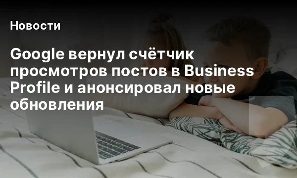 Google вернул счётчик просмотров постов в Business Profile и анонсировал новые обновления Google вернул счётчик просмотров постов в Business Profile и анонсировал новые обновления