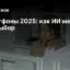 Смартфоны 2025: как ИИ меняет ваш выбор